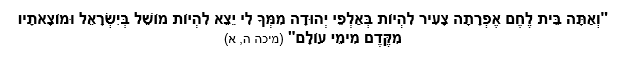 ואתה בית לחם אפרתה צעיר להיות באלפי יהודה ממך לי יצא להיות מושל בישראל ומוצאתיו מקדם מימי עולם ( מיכה ה', א' )